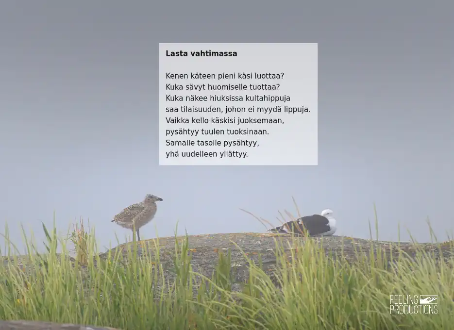 Lasta vahtimassa: Kenen käteen pieni käsi luottaa? / Kuka sävyt huomiselle tuottaa? / Kuka näkee hiuksissa kultahippuhja / saa tilaisuuden, johon ei myydä lippuja. / Vaikka kello käskisi juoksemaan, / pysähtyy tuulen tuoksinaan. / Samalle tasolle pysähtyy, / yhä uudelleen yllättyy.